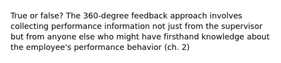 True or false? The 360-degree feedback approach involves collecting performance information not just from the supervisor but from anyone else who might have firsthand knowledge about the employee's performance behavior (ch. 2)