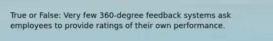 True or False: Very few 360-degree feedback systems ask employees to provide ratings of their own performance.