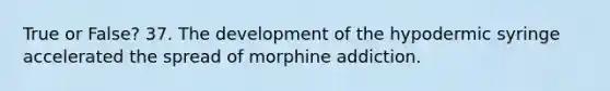 True or False? 37. The development of the hypodermic syringe accelerated the spread of morphine addiction.