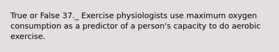 True or False 37._ Exercise physiologists use maximum oxygen consumption as a predictor of a person's capacity to do aerobic exercise.