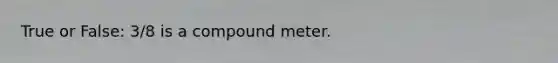 True or False: 3/8 is a compound meter.