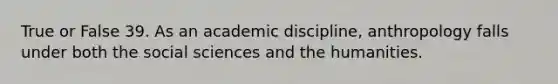 True or False 39. As an academic discipline, anthropology falls under both the social sciences and the humanities.