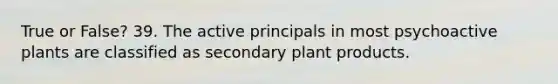 True or False? 39. The active principals in most psychoactive plants are classified as secondary plant products.