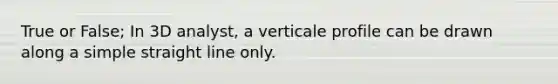 True or False; In 3D analyst, a verticale profile can be drawn along a simple straight line only.