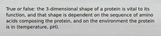 True or false: the 3-dimensional shape of a protein is vital to its function, and that shape is dependent on the sequence of amino acids composing the protein, and on the environment the protein is in (temperature, pH).