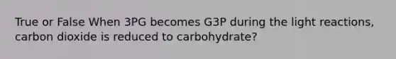 True or False When 3PG becomes G3P during the light reactions, carbon dioxide is reduced to carbohydrate?