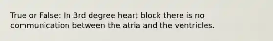 True or False: In 3rd degree heart block there is no communication between the atria and the ventricles.