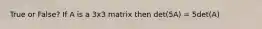 True or False? If A is a 3x3 matrix then det(5A) = 5det(A)