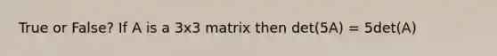 True or False? If A is a 3x3 matrix then det(5A) = 5det(A)