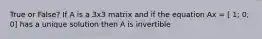 True or False? If A is a 3x3 matrix and if the equation Ax = [ 1; 0; 0] has a unique solution then A is invertible