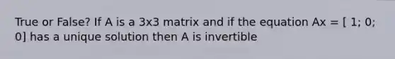 True or False? If A is a 3x3 matrix and if the equation Ax = [ 1; 0; 0] has a unique solution then A is invertible