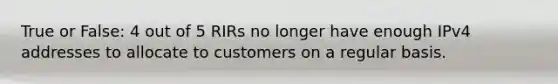 True or False: 4 out of 5 RIRs no longer have enough IPv4 addresses to allocate to customers on a regular basis.