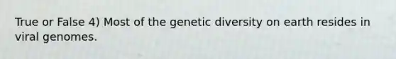 True or False 4) Most of the genetic diversity on earth resides in viral genomes.