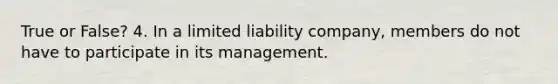 True or False? 4. In a limited liability company, members do not have to participate in its management.