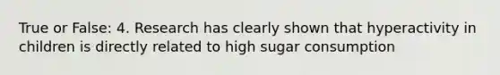 True or False: 4. Research has clearly shown that hyperactivity in children is directly related to high sugar consumption