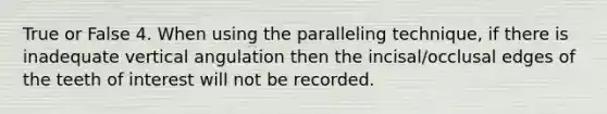 True or False 4. When using the paralleling technique, if there is inadequate vertical angulation then the incisal/occlusal edges of the teeth of interest will not be recorded.