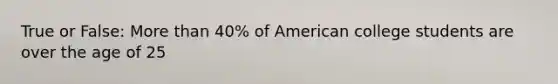 True or False: More than 40% of American college students are over the age of 25