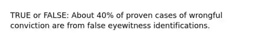 TRUE or FALSE: About 40% of proven cases of wrongful conviction are from false eyewitness identifications.