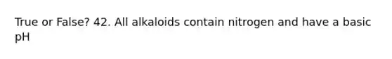 True or False? 42. All alkaloids contain nitrogen and have a basic pH