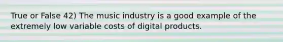 True or False 42) The music industry is a good example of the extremely low variable costs of digital products.