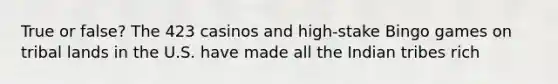 True or false? The 423 casinos and high-stake Bingo games on tribal lands in the U.S. have made all the Indian tribes rich