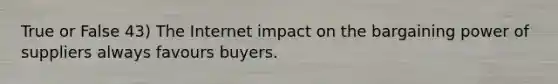 True or False 43) The Internet impact on the bargaining power of suppliers always favours buyers.