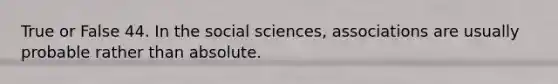 True or False 44. In the social sciences, associations are usually probable rather than absolute.