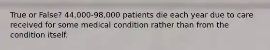 True or False? 44,000-98,000 patients die each year due to care received for some medical condition rather than from the condition itself.