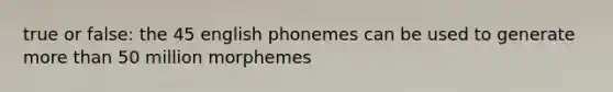 true or false: the 45 english phonemes can be used to generate more than 50 million morphemes