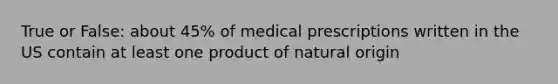 True or False: about 45% of medical prescriptions written in the US contain at least one product of natural origin