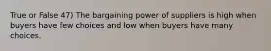 True or False 47) The bargaining power of suppliers is high when buyers have few choices and low when buyers have many choices.