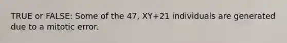 TRUE or FALSE: Some of the 47, XY+21 individuals are generated due to a mitotic error.