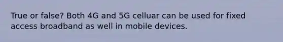 True or false? Both 4G and 5G celluar can be used for fixed access broadband as well in mobile devices.