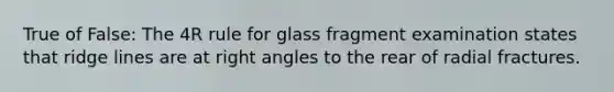 True of False: The 4R rule for glass fragment examination states that ridge lines are at right angles to the rear of radial fractures.