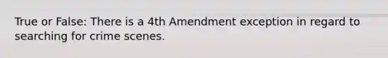 True or False: There is a 4th Amendment exception in regard to searching for crime scenes.