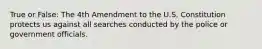 True or False: The 4th Amendment to the U.S. Constitution protects us against all searches conducted by the police or government officials.