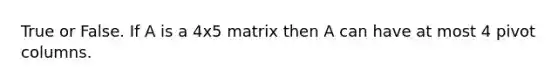 True or False. If A is a 4x5 matrix then A can have at most 4 pivot columns.