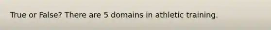 True or False? There are 5 domains in athletic training.