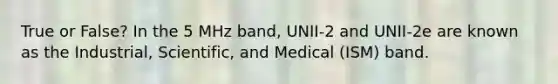 True or False? In the 5 MHz band, UNII-2 and UNII-2e are known as the Industrial, Scientific, and Medical (ISM) band.