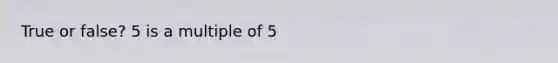 True or false? 5 is a multiple of 5