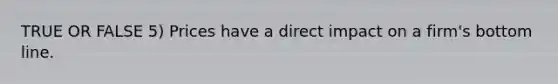 TRUE OR FALSE 5) Prices have a direct impact on a firm's bottom line.