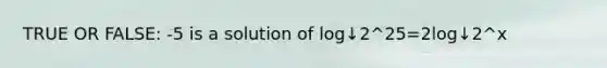 TRUE OR FALSE: -5 is a solution of log↓2^25=2log↓2^x