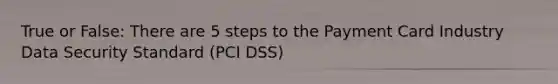 True or False: There are 5 steps to the Payment Card Industry Data Security Standard (PCI DSS)