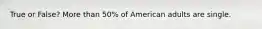 True or False? More than 50% of American adults are single.