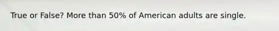 True or False? More than 50% of American adults are single.