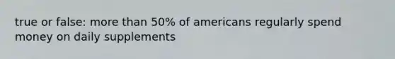 true or false: more than 50% of americans regularly spend money on daily supplements