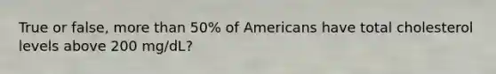 True or false, more than 50% of Americans have total cholesterol levels above 200 mg/dL?