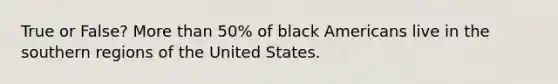 True or False? More than 50% of black Americans live in the southern regions of the United States.