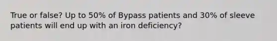 True or false? Up to 50% of Bypass patients and 30% of sleeve patients will end up with an iron deficiency?