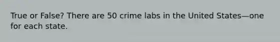 True or False? There are 50 crime labs in the United States—one for each state.